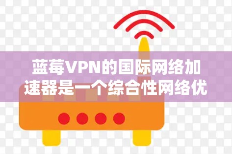 蓝莓VPN的国际网络加速器是一个综合性网络优化工具，旨在帮助用户更高效地访问国际内容和服务。以下是对该工具的详细分析