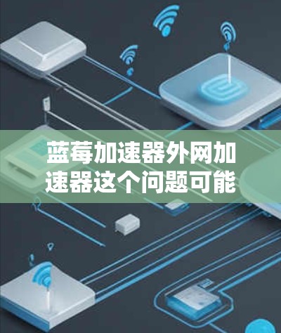 蓝莓加速器外网加速器这个问题可能涉及到网络加速器的配置和使用。如果你指的是在蓝莓加速器中配置外网加速器，以下是一些可能的解释和步骤