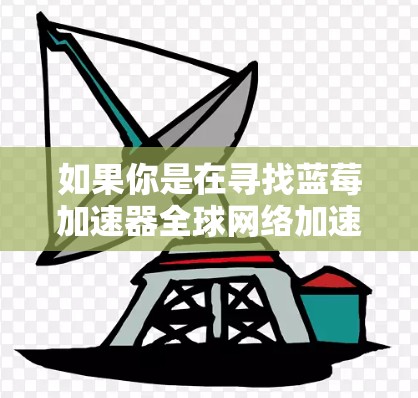 如果你是在寻找蓝莓加速器全球网络加速器，可能是指某种网络加速解决方案。然而，目前并没有一个名为蓝莓加速器全球网络的具体产品或服务。以下是一些可能与网络加速相关的信息和建议