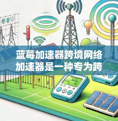 蓝莓加速器跨境网络加速器是一种专为跨国数据传输设计的解决方案，旨在优化网络性能，提升传输效率和稳定性。以下是对其工作原理和应用场景的详细分析