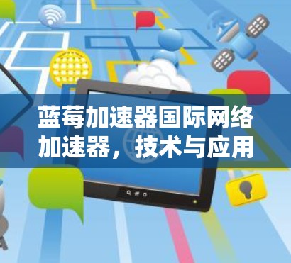 蓝莓加速器国际网络加速器，技术与应用解读