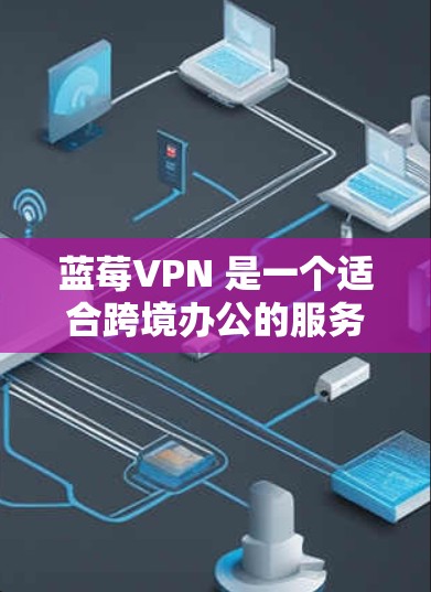 蓝莓VPN 是一个适合跨境办公的服务提供商，以下是其主要功能和优势