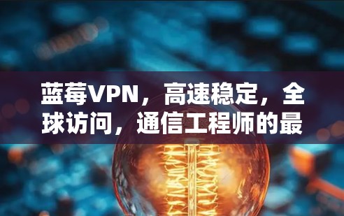 蓝莓VPN，高速稳定，全球访问，通信工程师的最佳选择