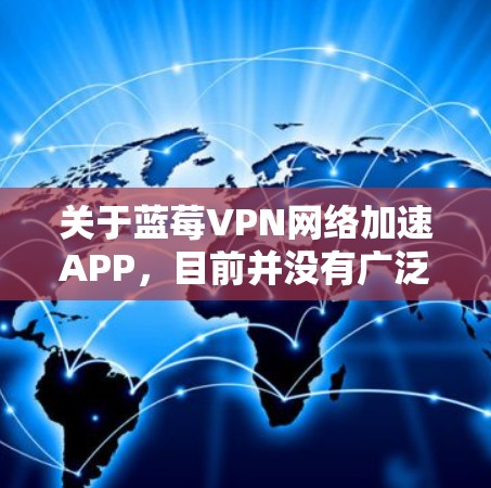 关于蓝莓VPN网络加速APP，目前并没有广泛知名的叫做蓝莓VPN的VPN服务提供商。如果你指的是某个特定地区的本地应用程序，或者是某个特定品牌的VPN服务，请提供更多信息，以便我能更好地帮助你