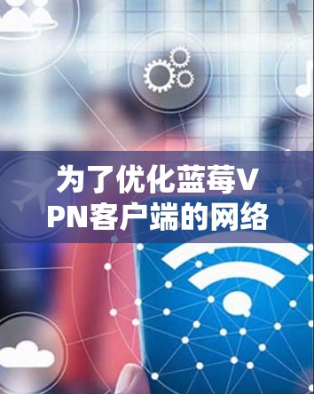 为了优化蓝莓VPN客户端的网络性能，可以从以下几个关键方面进行设计和实现
