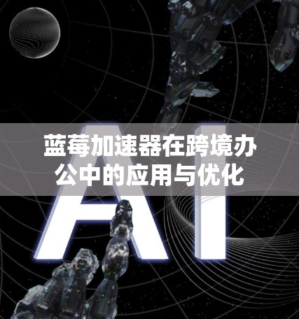 蓝莓加速器在跨境办公中的应用与优化