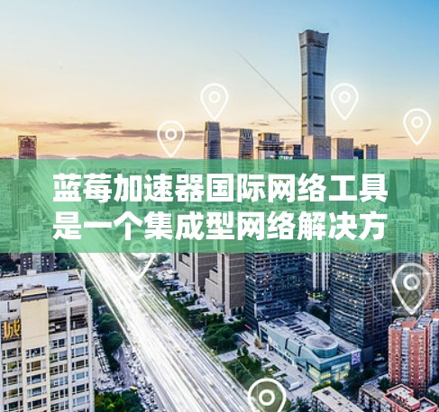 蓝莓加速器国际网络工具是一个集成型网络解决方案，旨在提供多功能的网络服务，满足个人和企业用户的需求。以下是对该工具的详细分析