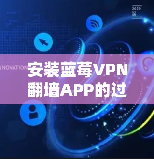 安装蓝莓VPN翻墙APP的过程虽然有点复杂，但只要按照以下步骤一步步来，就能顺利完成。以下是详细的安装指南
