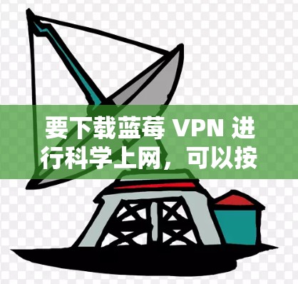 要下载蓝莓 VPN 进行科学上网，可以按照以下步骤操作
