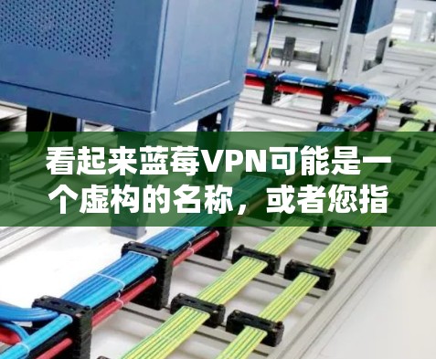看起来蓝莓VPN可能是一个虚构的名称，或者您指的是某个特定的VPN服务。如果您是想了解如何进行科学上网，以下是一些推荐的科学上网工具