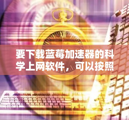要下载蓝莓加速器的科学上网软件，可以按照以下步骤操作