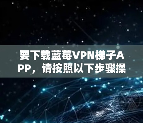 要下载蓝莓VPN梯子APP，请按照以下步骤操作