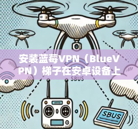 安装蓝莓VPN（BlueVPN）梯子在安卓设备上的步骤如下