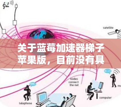 关于蓝莓加速器梯子苹果版，目前没有具体的信息表明有一个名为蓝莓加速器并具有梯子苹果版的版本。以下是一些可能的解释和建议