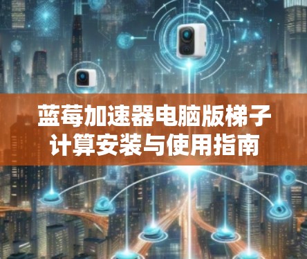 蓝莓加速器电脑版梯子计算安装与使用指南
