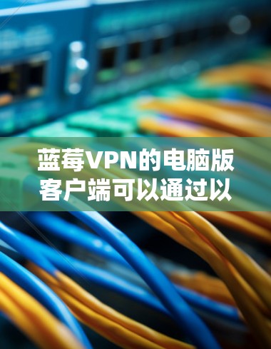 蓝莓VPN的电脑版客户端可以通过以下步骤获取