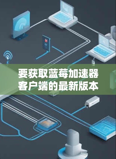 要获取蓝莓加速器客户端的最新版本，请按照以下步骤操作