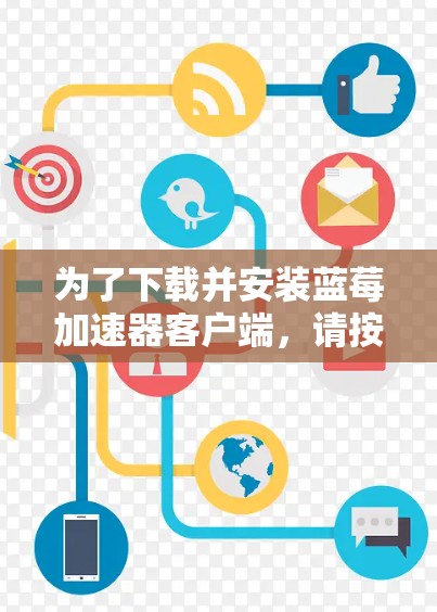 为了下载并安装蓝莓加速器客户端，请按照以下步骤操作