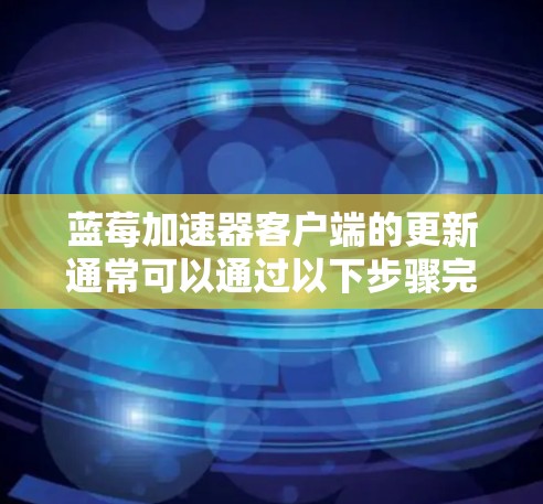 蓝莓加速器客户端的更新通常可以通过以下步骤完成