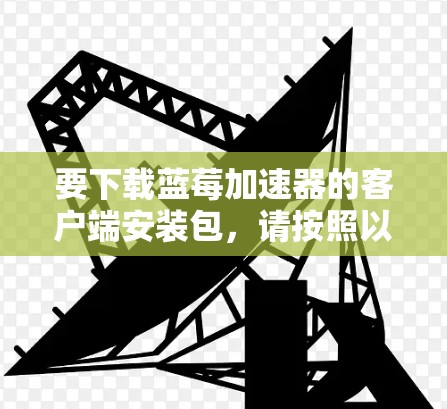 要下载蓝莓加速器的客户端安装包，请按照以下步骤操作