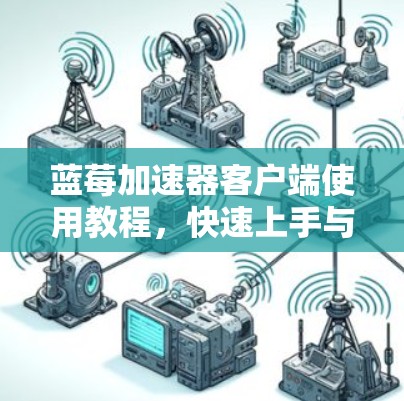 蓝莓加速器客户端使用教程，快速上手与深入配置