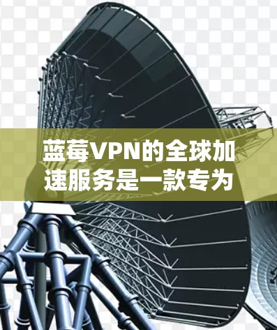 蓝莓VPN的全球加速服务是一款专为用户提供快速、稳定网络访问的工具，特别适合需要访问国外网站或视频流媒体的用户。以下是该服务的详细介绍