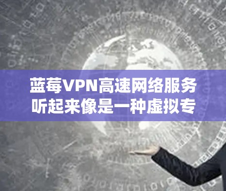 蓝莓VPN高速网络服务听起来像是一种虚拟专用网络（VPN）服务的名称。VPN是一种网络连接技术，通过加密数据包，允许用户在公共网络中建立安全、匿名的连接，通常用于保护隐私或绕过地理限制