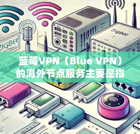 蓝莓VPN（Blue VPN）的海外节点服务主要是指其提供的海外服务器，用于帮助用户绕过地理限制，访问国外的网络资源、服务或内容。以下是一些关于蓝莓VPN海外节点服务的关键信息和特点