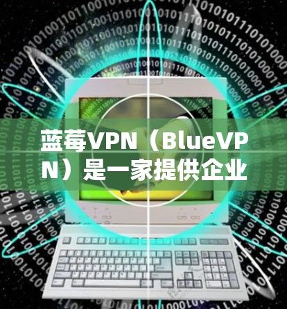 蓝莓VPN（BlueVPN）是一家提供企业级VPN服务的网络安全公司，专注于为企业用户提供安全、稳定、高效的网络连接解决方案。以下是关于蓝莓VPN的一些关键信息和特点