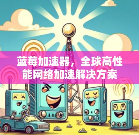 蓝莓加速器，全球高性能网络加速解决方案
