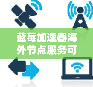 蓝莓加速器海外节点服务可能指的是一种通过在海外国家或地区部署服务器或服务节点，以优化数据传输、网络连接或应用性能的技术解决方案。以下是一些可能的解释和相关信息