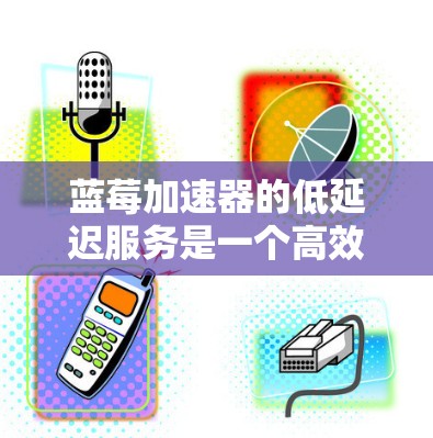 蓝莓加速器的低延迟服务是一个高效的计算和数据处理平台，旨在为应用提供快速响应和处理能力。以下是对该服务的详细分析