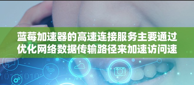 蓝莓加速器的高速连接服务主要通过优化网络数据传输路径来加速访问速度，尤其在CDN（内容分发网络）和DNS加速方面表现突出。以下是对该服务的详细分析和使用建议