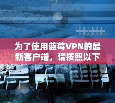 为了使用蓝莓VPN的最新客户端，请按照以下步骤操作