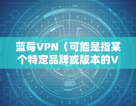 蓝莓VPN（可能是指某个特定品牌或版本的VPN服务）最新版软件的下载和使用步骤如下