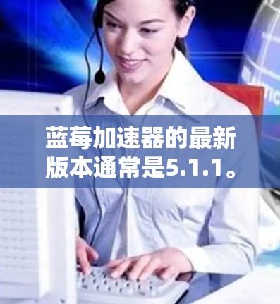 蓝莓加速器的最新版本通常是5.1.1。为了获取最新版APK，你可以通过以下步骤