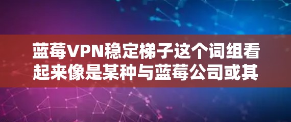 蓝莓VPN稳定梯子这个词组看起来像是某种与蓝莓公司或其产品相关的服务名称，或者可能是某种特定的功能或工具