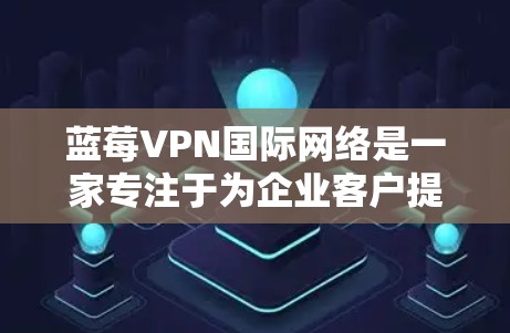 蓝莓VPN国际网络是一家专注于为企业客户提供跨国网络解决方案的VPN服务提供商。以下是一些关于蓝莓VPN国际网络的详细信息和建议