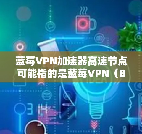 蓝莓VPN加速器高速节点可能指的是蓝莓VPN（BlueVPN）提供的加速器功能，用于优化网络连接速度。蓝莓VPN是一家提供VPN服务的公司，主要用于保护用户隐私和加速网络连接