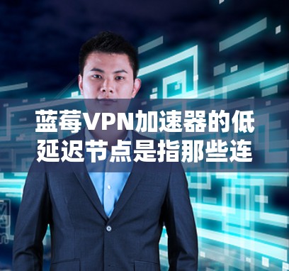 蓝莓VPN加速器的低延迟节点是指那些连接速度快、数据传输延迟小的服务器位置。这些节点通常位于网络中心位置，靠近数据中心或云服务提供商的服务器，能够为用户提供更快的访问速度和更低的延迟