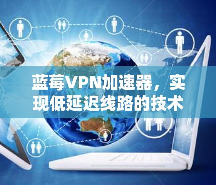 蓝莓VPN加速器，实现低延迟线路的技术突破