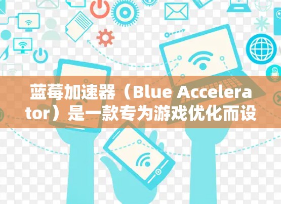 蓝莓加速器（Blue Accelerator）是一款专为游戏优化而设计的软件，旨在提升游戏运行的性能和画质。以下是获取其免费版的步骤