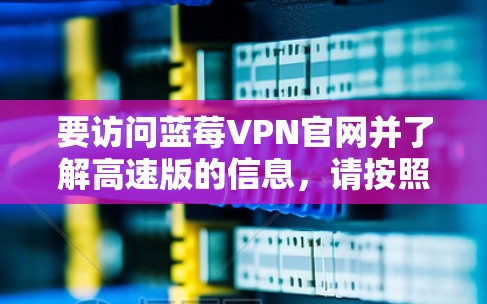 要访问蓝莓VPN官网并了解高速版的信息，请按照以下步骤操作
