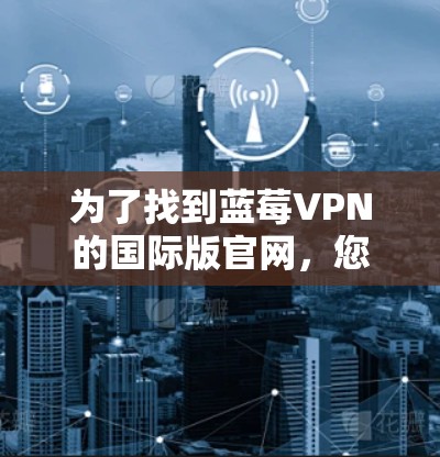 为了找到蓝莓VPN的国际版官网，您可以按照以下步骤操作