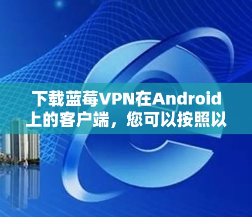 下载蓝莓VPN在Android上的客户端，您可以按照以下步骤进行
