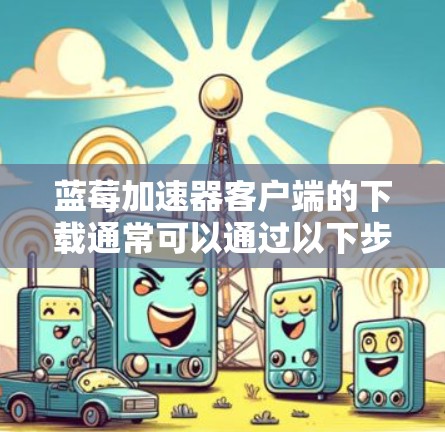 蓝莓加速器客户端的下载通常可以通过以下步骤进行