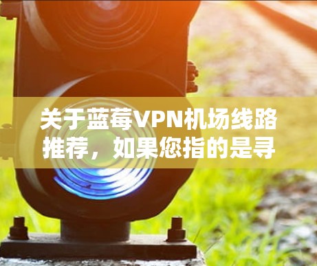 关于蓝莓VPN机场线路推荐，如果您指的是寻找靠近机场的VPN服务或机场线路的推荐，以下是一些建议和步骤