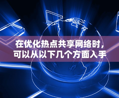 在优化热点共享网络时，可以从以下几个方面入手，提升网络性能和用户体验
