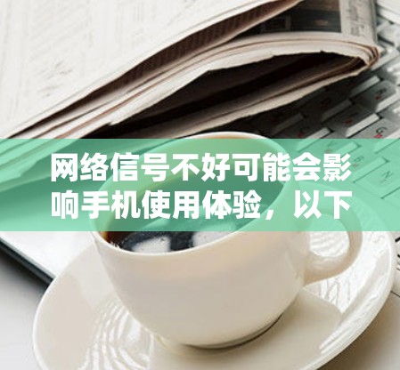 网络信号不好可能会影响手机使用体验，以下是一些解决步骤和建议