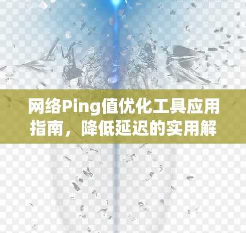 网络Ping值优化工具应用指南，降低延迟的实用解决方案